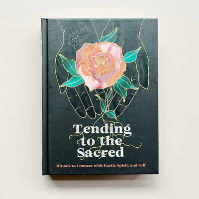 Tending to the Sacred: Rituals To Connect with Earth, Spirit, and Self